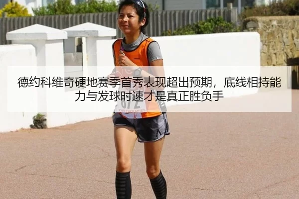 德约科维奇硬地赛季首秀表现超出预期，底线相持能力与发球时速才是真正胜负手